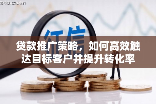 浦东贷款推广策略，如何高效触达目标客户并提升转化率