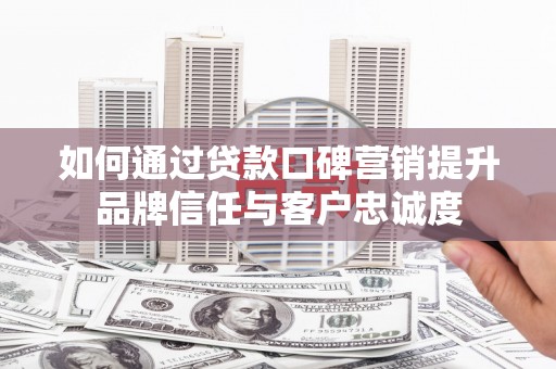 浦东如何通过贷款口碑营销提升品牌信任与客户忠诚度