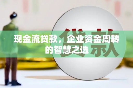 浦东现金流贷款，企业资金周转的智慧之选