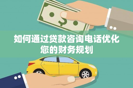 浦东如何通过贷款咨询电话优化您的财务规划