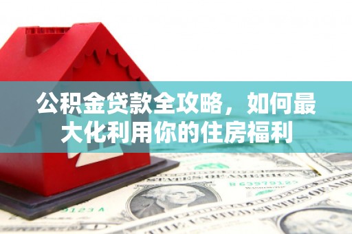 浦东公积金贷款全攻略，如何最大化利用你的住房福利