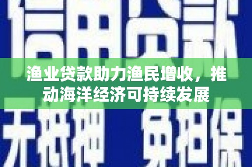 浦东渔业贷款助力渔民增收，推动海洋经济可持续发展