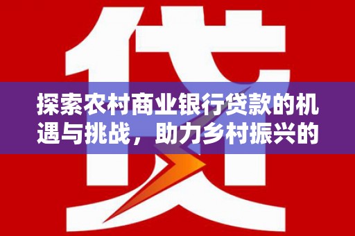 浦东探索农村商业银行贷款的机遇与挑战，助力乡村振兴的金融引擎