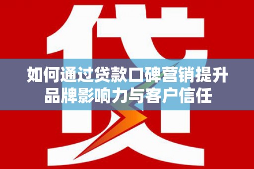 浦东如何通过贷款口碑营销提升品牌影响力与客户信任