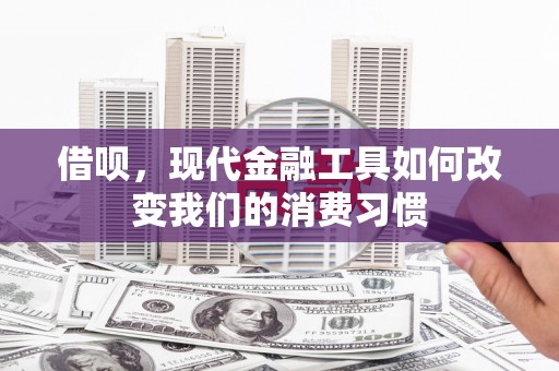 浦东借呗，现代金融工具如何改变我们的消费习惯
