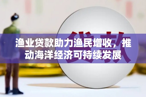 浦东渔业贷款助力渔民增收，推动海洋经济可持续发展