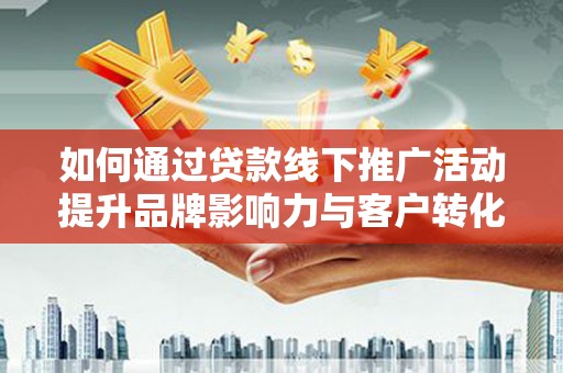 浦东如何通过贷款线下推广活动提升品牌影响力与客户转化率