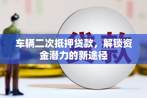 浦东车辆二次抵押贷款，解锁资金潜力的新途径