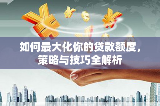 浦东如何最大化你的贷款额度，策略与技巧全解析