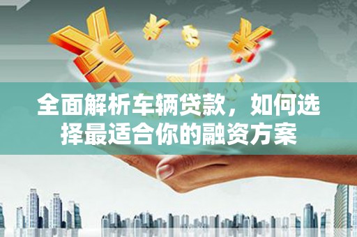 浦东全面解析车辆贷款，如何选择最适合你的融资方案