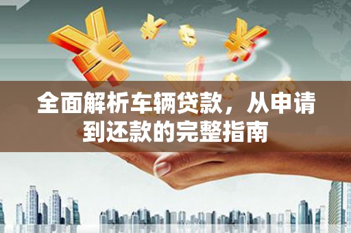 浦东全面解析车辆贷款，从申请到还款的完整指南