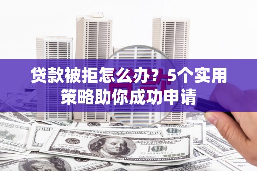 浦东贷款被拒怎么办？5个实用策略助你成功申请