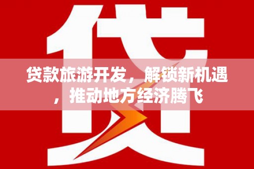 浦东贷款旅游开发，解锁新机遇，推动地方经济腾飞