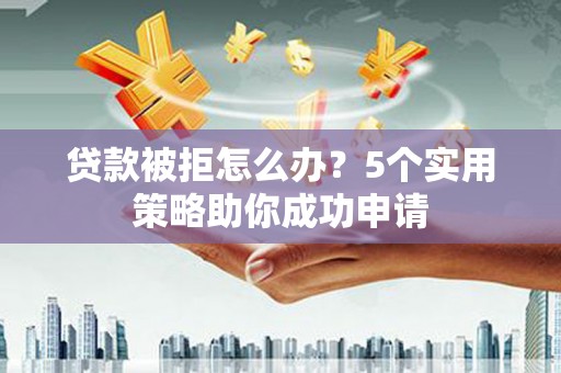 浦东贷款被拒怎么办？5个实用策略助你成功申请