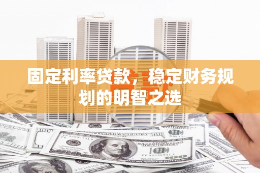 浦东固定利率贷款，稳定财务规划的明智之选
