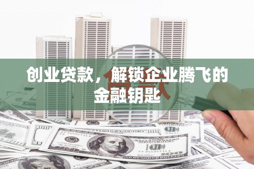 浦东创业贷款，解锁企业腾飞的金融钥匙
