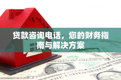 浦东贷款咨询电话，您的财务指南与解决方案