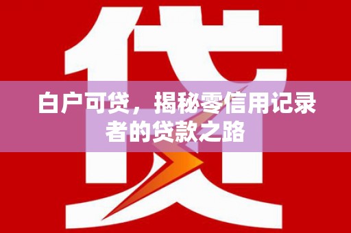 浦东白户可贷，揭秘零信用记录者的贷款之路
