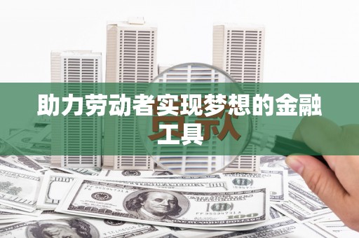 浦东助力劳动者实现梦想的金融工具